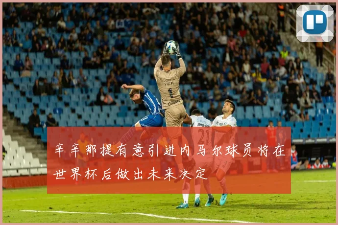 辛辛那提有意引进内马尔球员将在世界杯后做出未来决定