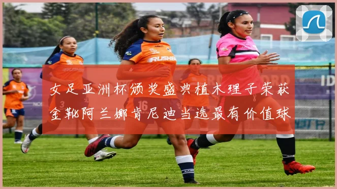 女足亚洲杯颁奖盛典植木理子荣获金靴阿兰娜肯尼迪当选最有价值球员