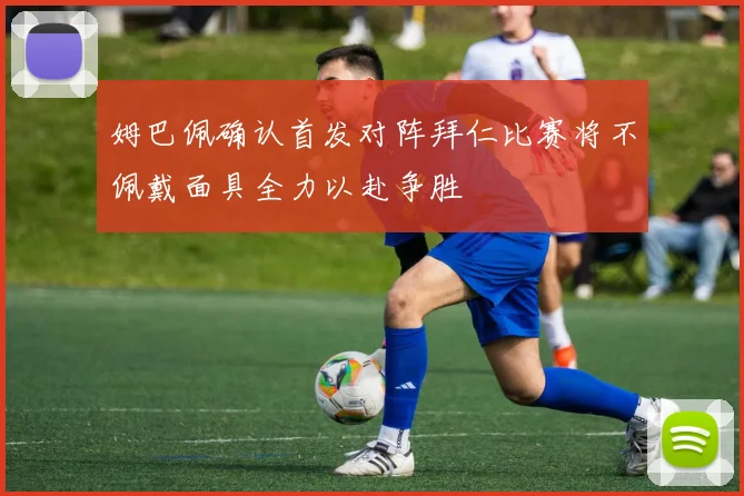 姆巴佩确认首发对阵拜仁比赛将不佩戴面具全力以赴争胜