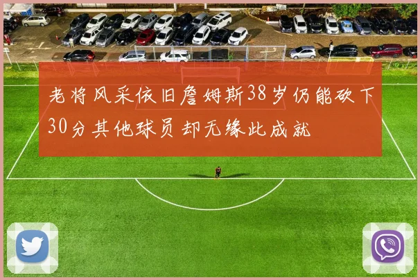 老将风采依旧詹姆斯38岁仍能砍下30分其他球员却无缘此成就