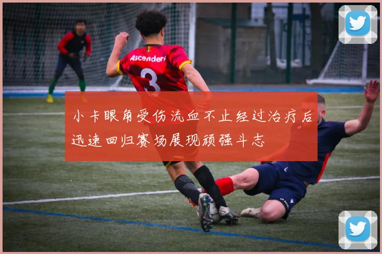 小卡眼角受伤流血不止经过治疗后迅速回归赛场展现顽强斗志