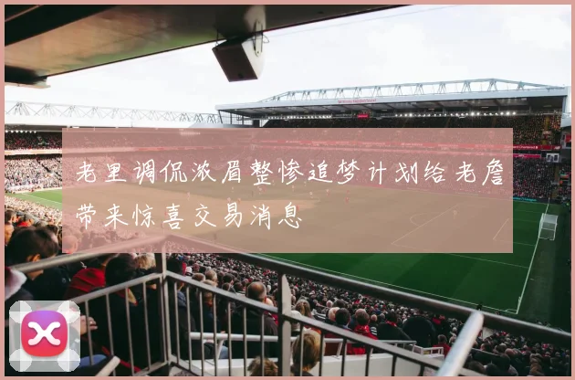 老里调侃浓眉整惨追梦计划给老詹带来惊喜交易消息