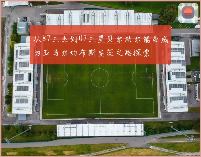 从87三杰到07三星贝尔纳尔能否成为亚马尔的布斯克茨之路探索