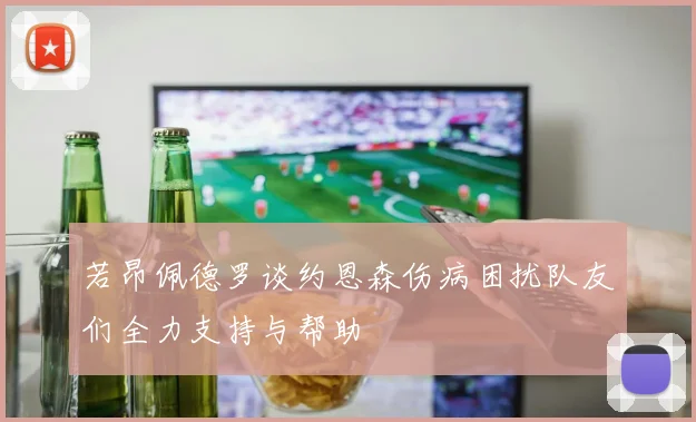 若昂佩德罗谈约恩森伤病困扰队友们全力支持与帮助