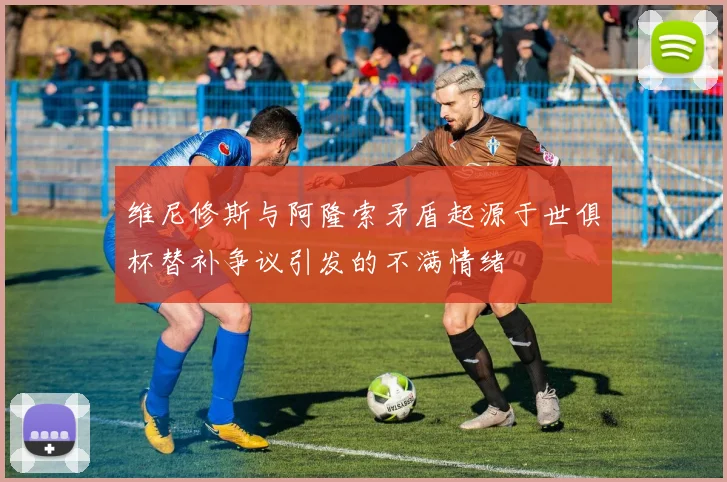 维尼修斯与阿隆索矛盾起源于世俱杯替补争议引发的不满情绪