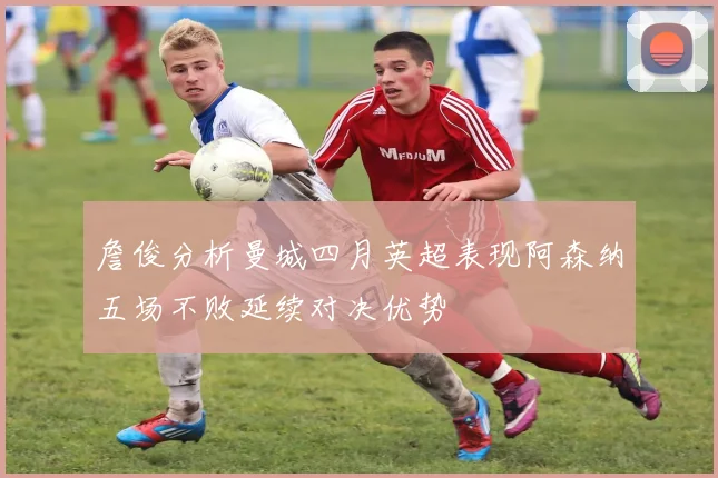 詹俊分析曼城四月英超表现阿森纳五场不败延续对决优势