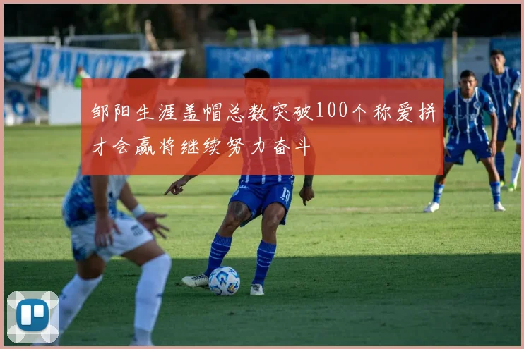 邹阳生涯盖帽总数突破100个称爱拼才会赢将继续努力奋斗