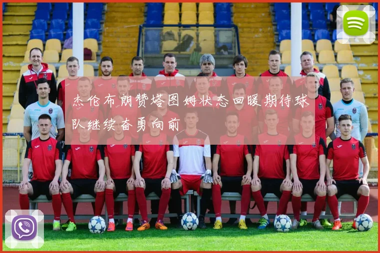 杰伦布朗赞塔图姆状态回暖期待球队继续奋勇向前