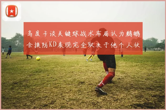 乌度卡谈关键球战术布局认为鹈鹕会换防KD表现完全取决于他个人状态