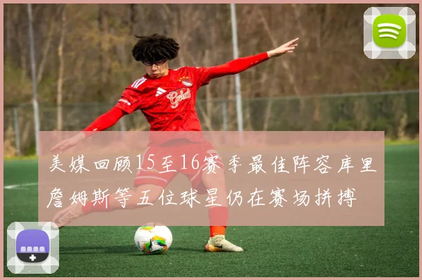 美媒回顾15至16赛季最佳阵容库里詹姆斯等五位球星仍在赛场拼搏