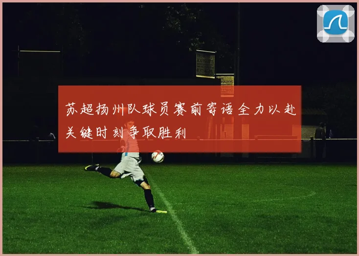 苏超扬州队球员赛前寄语全力以赴关键时刻争取胜利
