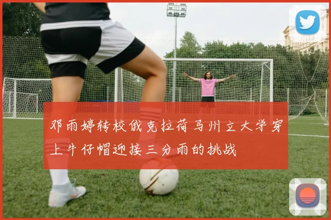 邓雨婷转校俄克拉荷马州立大学穿上牛仔帽迎接三分雨的挑战