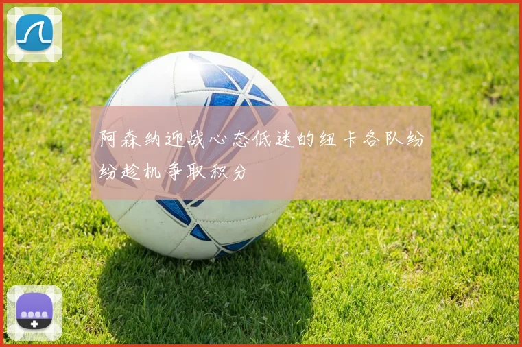 阿森纳迎战心态低迷的纽卡各队纷纷趁机争取积分